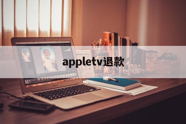 appletv退款(appletv退出应用商店账号)