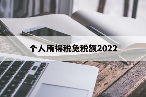 个人所得税免税额2022(个人所得税免税额2022最新标准)