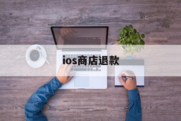 ios商店退款(ios商店退款有什么影响吗)